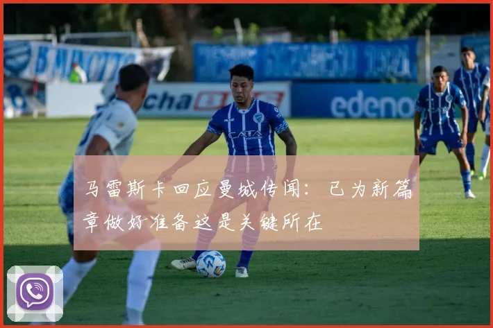 马雷斯卡回应曼城传闻：已为新篇章做好准备这是关键所在