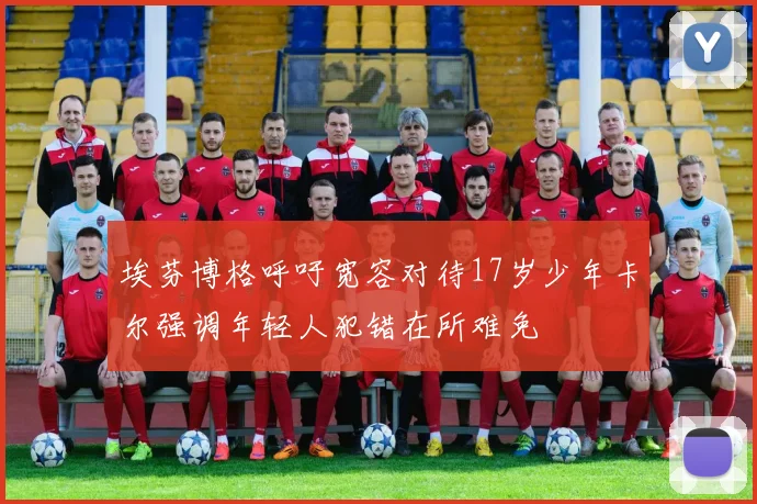 埃芬博格呼吁宽容对待17岁少年卡尔强调年轻人犯错在所难免