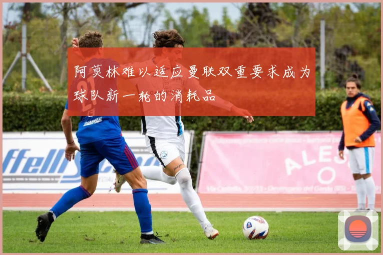 阿莫林难以适应曼联双重要求成为球队新一轮的消耗品