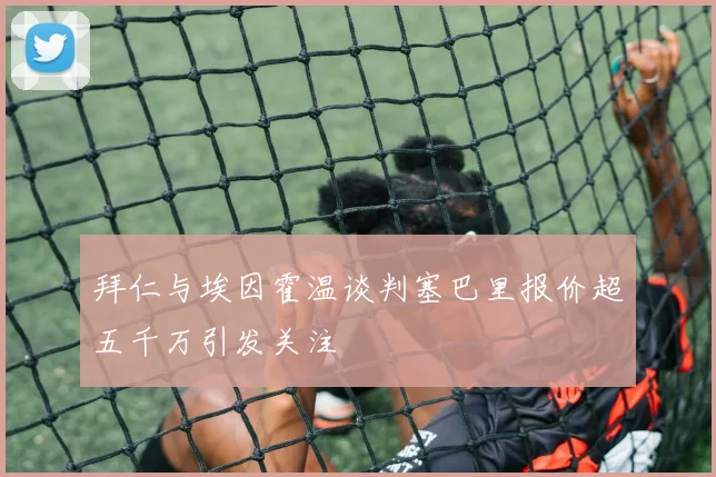 拜仁与埃因霍温谈判塞巴里报价超五千万引发关注