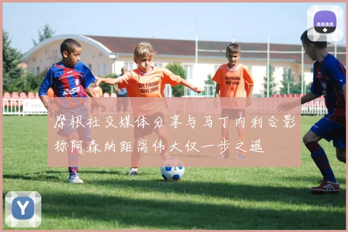 摩根社交媒体分享与马丁内利合影称阿森纳距离伟大仅一步之遥
