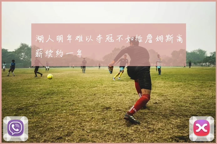 湖人明年难以夺冠不如给詹姆斯高薪续约一年