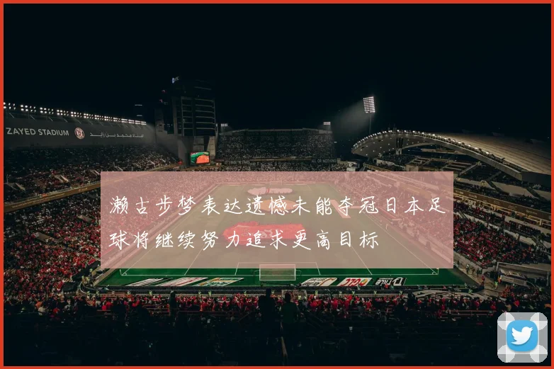 濑古步梦表达遗憾未能夺冠日本足球将继续努力追求更高目标