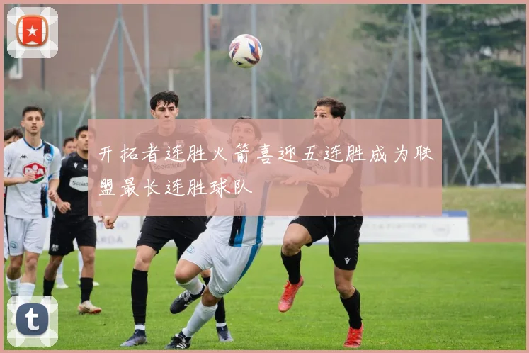 开拓者连胜火箭喜迎五连胜成为联盟最长连胜球队