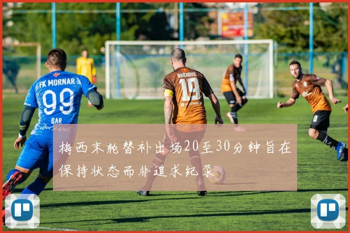 梅西末轮替补出场20至30分钟旨在保持状态而非追求纪录