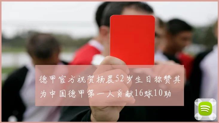 德甲官方祝贺杨晨52岁生日称赞其为中国德甲第一人贡献16球10助
