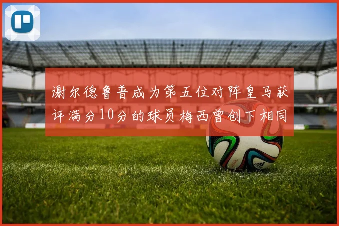 谢尔德鲁普成为第五位对阵皇马获评满分10分的球员梅西曾创下相同成就