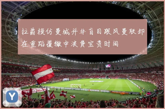 拉爵模仿曼城并非盲目跟风曼联却在重蹈覆辙中浪费宝贵时间