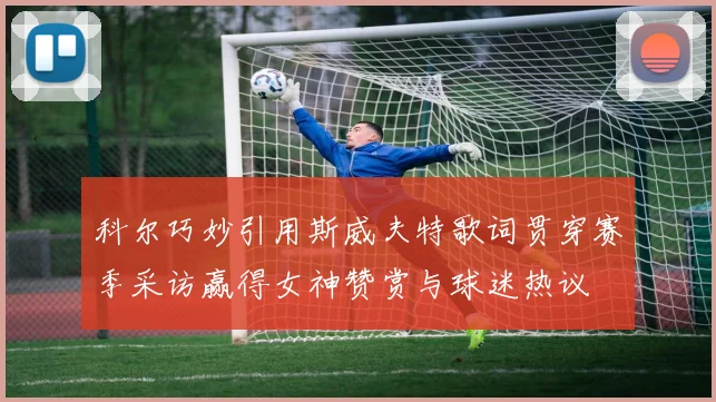 科尔巧妙引用斯威夫特歌词贯穿赛季采访赢得女神赞赏与球迷热议