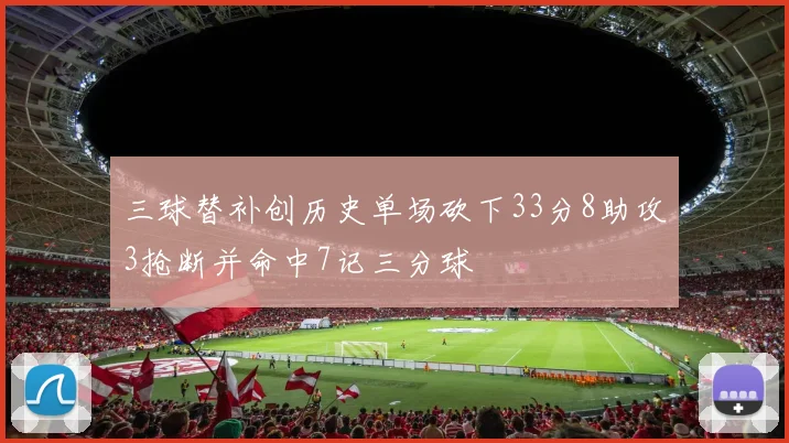 三球替补创历史单场砍下33分8助攻3抢断并命中7记三分球