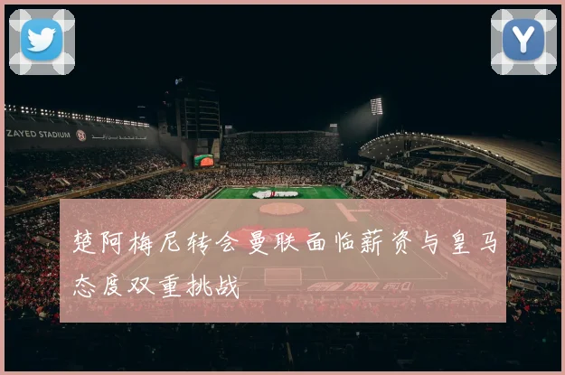 楚阿梅尼转会曼联面临薪资与皇马态度双重挑战