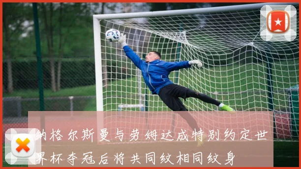 纳格尔斯曼与劳姆达成特别约定世界杯夺冠后将共同纹相同纹身