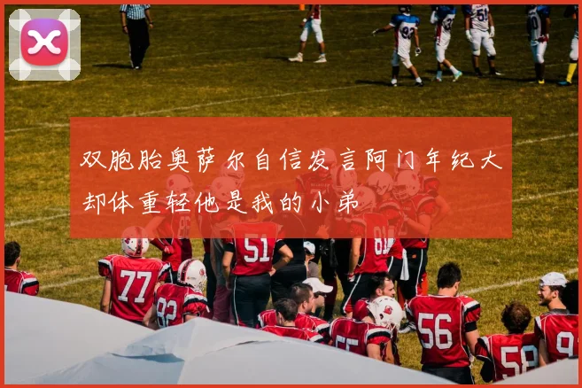 双胞胎奥萨尔自信发言阿门年纪大却体重轻他是我的小弟
