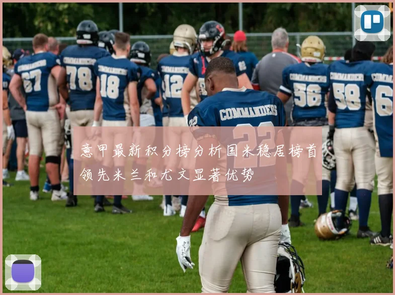 意甲最新积分榜分析国米稳居榜首领先米兰和尤文显著优势