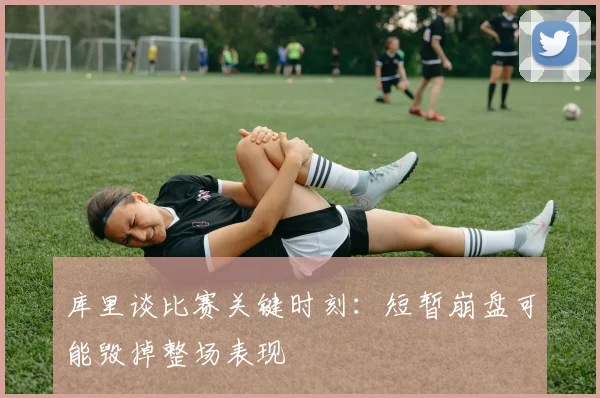 库里谈比赛关键时刻：短暂崩盘可能毁掉整场表现