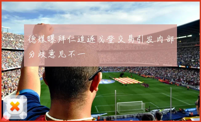 德媒曝拜仁追逐戈登交易引发内部分歧意见不一