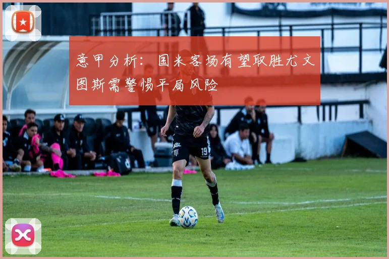 意甲分析：国米客场有望取胜尤文图斯需警惕平局风险