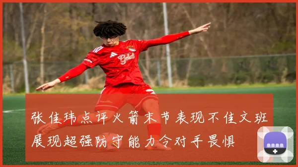 张佳玮点评火箭末节表现不佳文班展现超强防守能力令对手畏惧